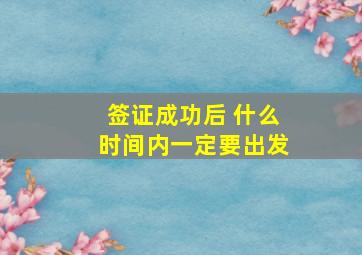 签证成功后 什么时间内一定要出发